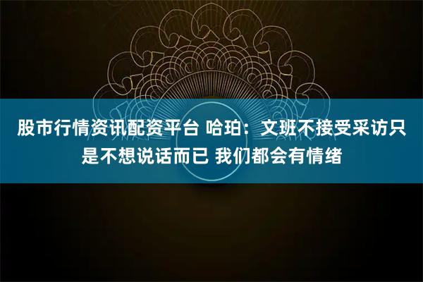 股市行情资讯配资平台 哈珀：文班不接受采访只是不想说话而已 我们都会有情绪