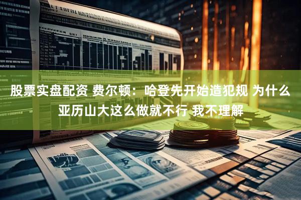 股票实盘配资 费尔顿：哈登先开始造犯规 为什么亚历山大这么做就不行 我不理解