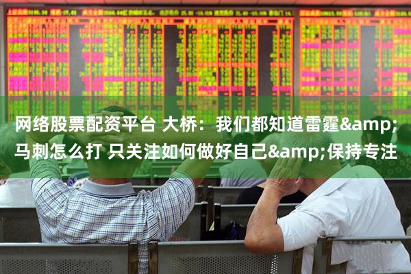 网络股票配资平台 大桥：我们都知道雷霆&马刺怎么打 只关注如何做好自己&保持专注