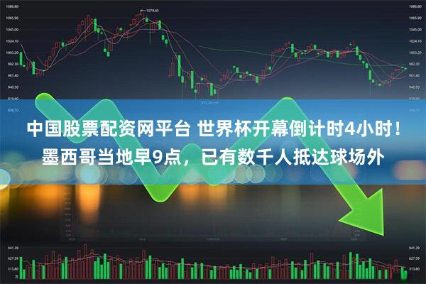 中国股票配资网平台 世界杯开幕倒计时4小时！墨西哥当地早9点，已有数千人抵达球场外