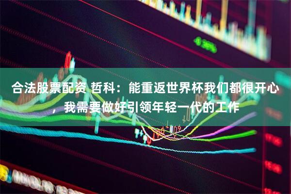 合法股票配资 哲科：能重返世界杯我们都很开心，我需要做好引领年轻一代的工作