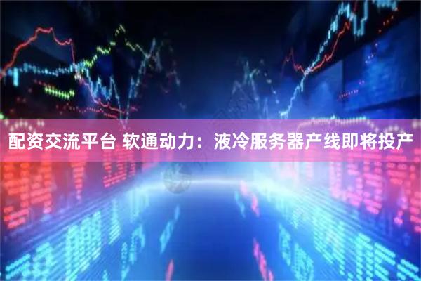 配资交流平台 软通动力：液冷服务器产线即将投产