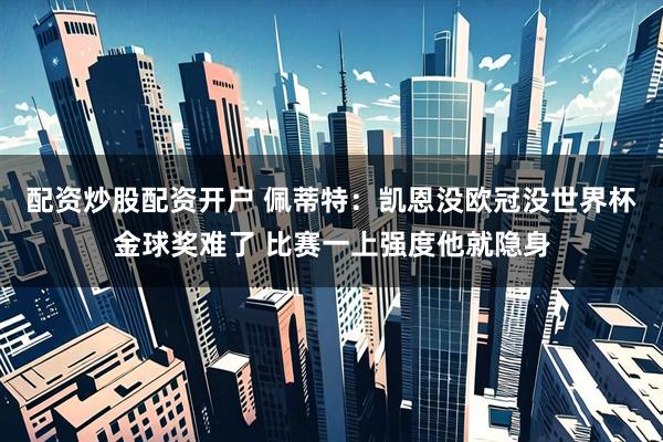 配资炒股配资开户 佩蒂特：凯恩没欧冠没世界杯金球奖难了 比赛一上强度他就隐身