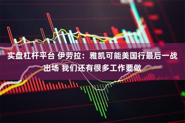 实盘杠杆平台 伊劳拉:雅凯可能美国行最后一战出场 我们还有很多工作要做