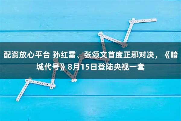 配资放心平台 孙红雷、张颂文首度正邪对决，《暗城代号》8月15日登陆央视一套
