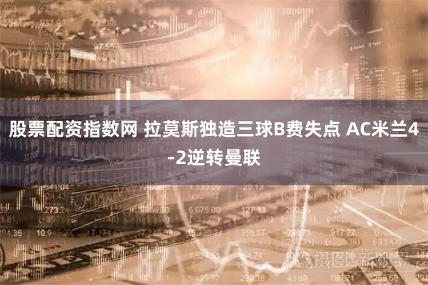 股票配资指数网 拉莫斯独造三球B费失点 AC米兰4-2逆转曼联