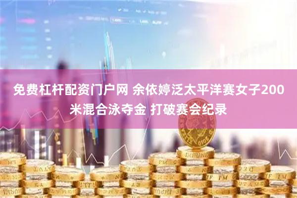 免费杠杆配资门户网 余依婷泛太平洋赛女子200米混合泳夺金 打破赛会纪录