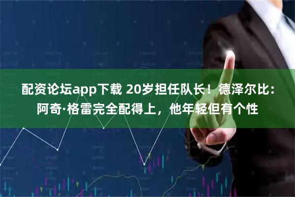 配资论坛app下载 20岁担任队长！德泽尔比：阿奇·格雷完全配得上，他年轻但有个性