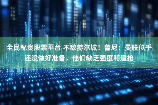 全民配资股票平台 不敌赫尔城！鲁尼：曼联似乎还没做好准备，他们缺乏强度和逼抢
