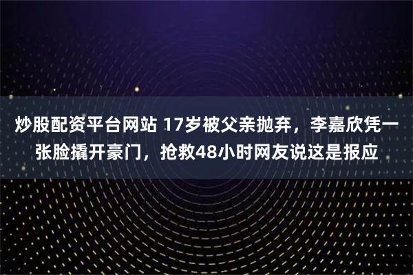 炒股配资平台网站 17岁被父亲抛弃，李嘉欣凭一张脸撬开豪门，抢救48小时网友说这是报应