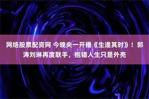 网络股票配资网 今晚央一开播《生逢其时》！郭涛刘琳再度联手，抱错人生只是外壳