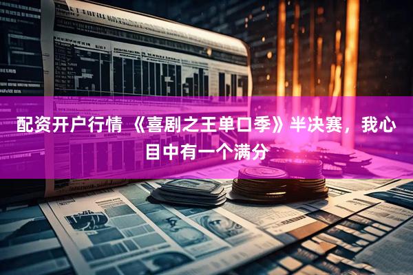 配资开户行情 《喜剧之王单口季》半决赛，我心目中有一个满分
