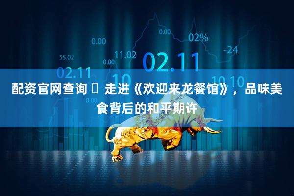 配资官网查询 ​走进《欢迎来龙餐馆》，品味美食背后的和平期许