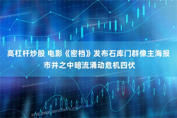 高杠杆炒股 电影《密档》发布石库门群像主海报 市井之中暗流涌动危机四伏