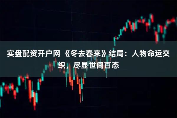 实盘配资开户网 《冬去春来》结局：人物命运交织，尽显世间百态