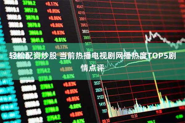 轻松配资炒股 当前热播电视剧网播热度TOP5剧情点评