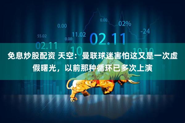 免息炒股配资 天空：曼联球迷害怕这又是一次虚假曙光，以前那种循环已多次上演