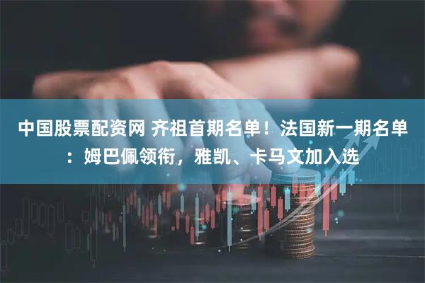 中国股票配资网 齐祖首期名单！法国新一期名单：姆巴佩领衔，雅凯、卡马文加入选