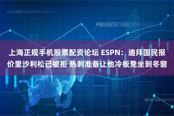 上海正规手机股票配资论坛 ESPN：迪拜国民报价里沙利松已被拒 热刺准备让他冷板凳坐到冬窗