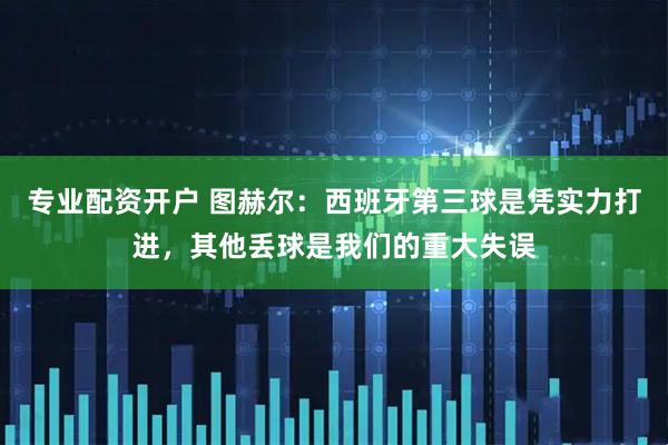专业配资开户 图赫尔：西班牙第三球是凭实力打进，其他丢球是我们的重大失误