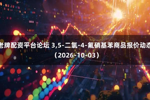 老牌配资平台论坛 3,5-二氯-4-氟硝基苯商品报价动态（2026-10-03）